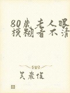 80岁老人眼睛模糊看不清