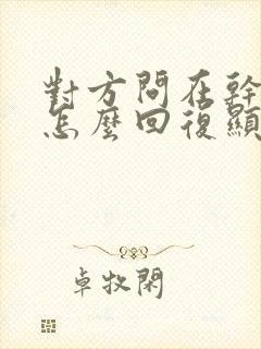对方问在干嘛,怎么回复显得情商高