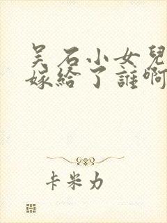 吴石小女儿最后嫁给了谁啊