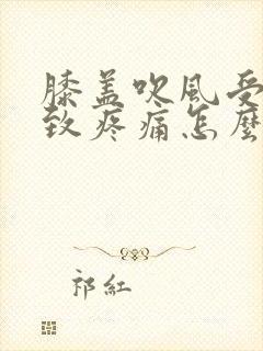 膝盖吹风受凉导致疼痛怎么办