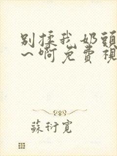别揉我奶头…嗯～啊免费视频网站