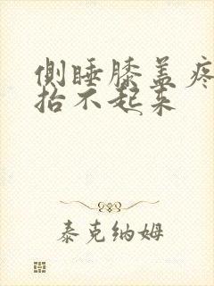 侧睡膝盖疼痛的抬不起来