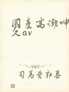 国产高潮呻吟久久av封面