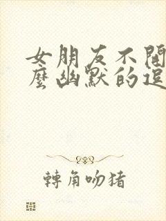 女朋友不开心怎么幽默的逗她