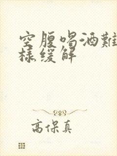 空腹喝酒难受怎样缓解