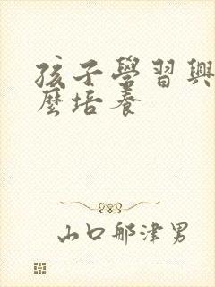 孩子学习兴趣怎么培养