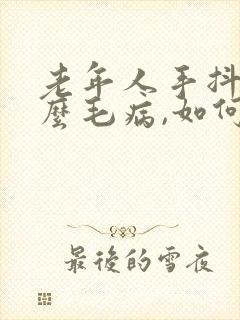 老年人手抖是什么毛病,如何治疗?封面