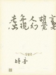 老年人胡言乱语,出现幻觉是什么病症?