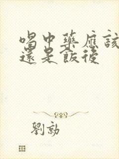 喝中药应该饭前还是饭后