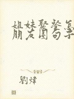 姐妹聚餐怎么发朋友圈句子