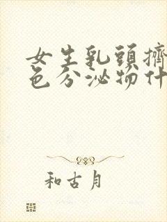 女生乳头挤出白色分泌物什么原因