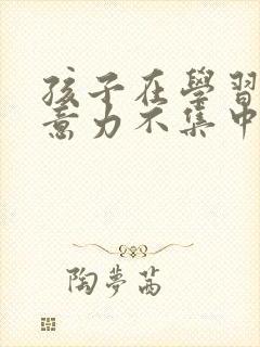 孩子在学习时注意力不集中怎么办