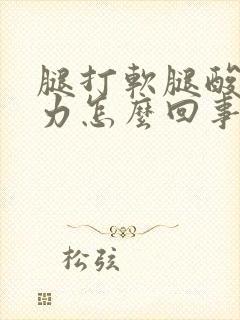 腿打软腿酸软无力怎么回事