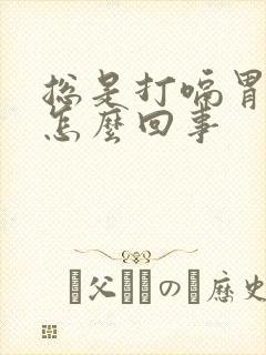 总是打嗝胃胀是怎么回事