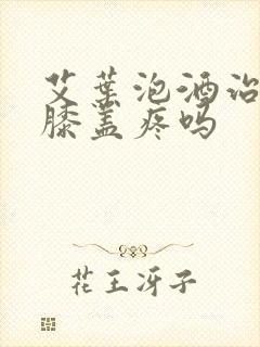 艾叶泡酒治腿疼膝盖疼吗