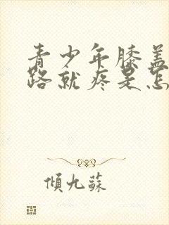 青少年膝盖一走路就疼是怎么回事