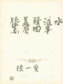 膝盖积液水肿是怎么回事