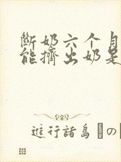 断奶六个月后还能挤出奶是啥情况