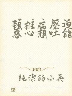 颈椎病压迫神经恶心想吐能不能缓解