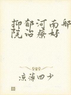 抑郁河南哪家医院治疗好