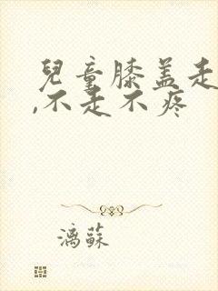 儿童膝盖走路痛,不走不疼
