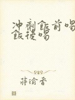 冲剂饭前喝还是饭后喝
