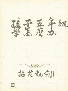孩子五年级了厌学怎么办