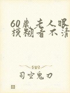 60岁老人眼睛模糊看不清