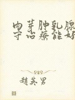 肉芽肿乳腺炎保守治疗能好么