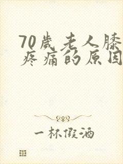 70岁老人膝盖疼痛的原因和治疗方法