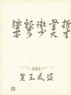 腰轻微骨折大概要多少天才能好封面