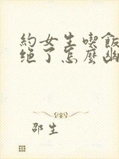 约女生吃饭被拒绝了怎么幽默回复