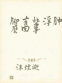 脚有些浮肿是怎么回事