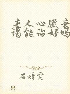 老人心脏衰竭衰竭能治好吗怎么治疗