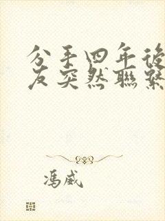 分手四年后前男友突然联系你