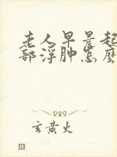 老人早晨起来脸部浮肿怎么回事