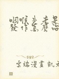 咽喉炎老是反复发作怎么治