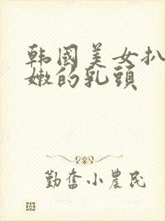 韩国美女扒开粉嫩的乳头