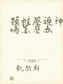 颈椎压迫神经耳鸣怎么办