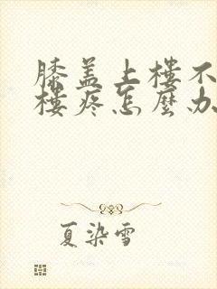 膝盖上楼不疼下楼疼怎么办