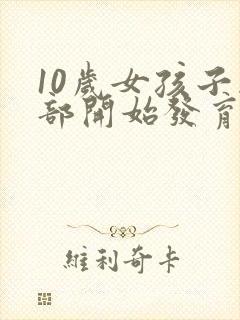 10岁女孩子胸部开始发育正常吗