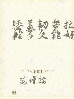 膝盖韧带拉伤一般多久能好