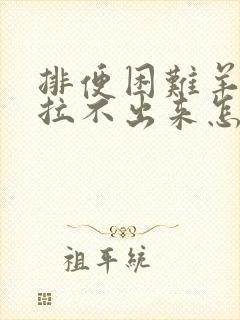 排便困难羊屎蛋拉不出来怎么办?