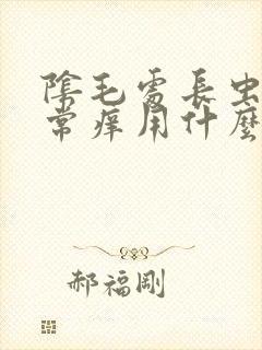 阴毛处长虫子给常痒用什么方法好