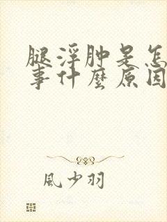腿浮肿是怎么回事什么原因引起的