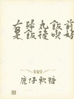 右归丸饭前吃还是饭后吃好封面