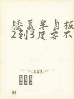 膝盖半月板损伤2到3度要不要手术封面