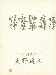 喉咙肿痛咳嗽吃什么药好得快