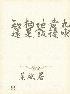 知柏地黄丸饭前还是饭后吃好