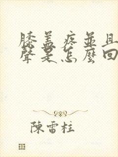 膝盖疼并且有响声是怎么回事